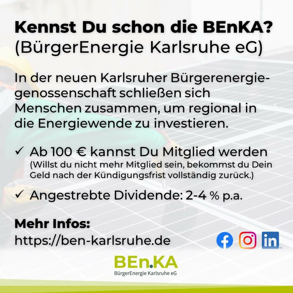 Kennst Du schon die BEnKA? (BürgerEnergie Karlsruhe eG) In der neuen Karlsruher Bürgerenergiegenossenschaft schließen sich Menschen zusammen, um regional in die Energiewende zu investieren. ✓ Ab 100 € kannst Du Mitglied werden (Willst du nicht mehr Mitglied sein, bekommst du Dein Geld nach der Kündigungsfrist vollständig zurück.) ✓ Angestrebte Dividende: 2-4 % p.a. Mehr Infos: https://ben-karlsruhe.de